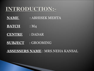 NAME  : ABHISEK MEHTA BATCH   : M4 CENTRE   : DADAR SUBJECT   : GROOMING ASSESSERS NAME  : MRS.NEHA KANSAL 