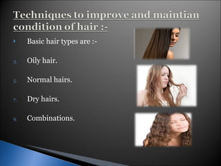 Basic hair types are :- Oily hair. Normal hairs. Dry hairs. Combinations. 