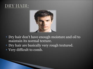 Dry hair don’t have enough moisture and oil to maintain its normal texture. Dry hair are basically very rough textured. Very difficult to comb. 