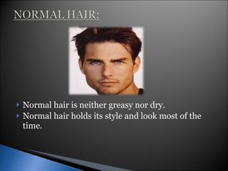 Normal hair is neither greasy nor dry. Normal hair holds its style and look most of the time. 