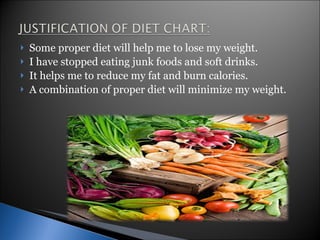 Some proper diet will help me to lose my weight. I have stopped eating junk foods and soft drinks. It helps me to reduce my fat and burn calories. A combination of proper diet will minimize my weight. 