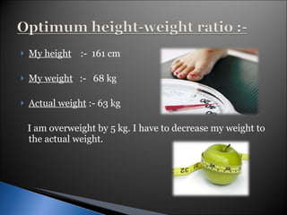 My height   :-  161 cm My weight   :-  68 kg Actual weight  :- 63 kg I am overweight by 5 kg. I have to decrease my weight to the actual weight. 
