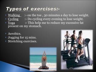 Walking  :- on the toe , 30 minutes a day to lose weight. Cycling   :- Do cycling every evening to lose weight. Yoga   :- This help me to reduce my excessive fat present on my stomach. Aerobics. Jogging for 15 mins. Stretching exercises. 