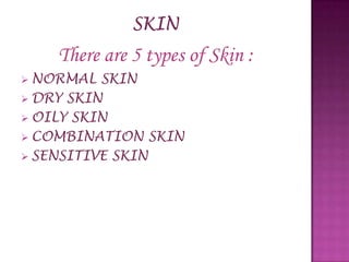 There are 5 types of Skin :
 NORMAL  SKIN
 DRY SKIN
 OILY SKIN
 COMBINATION SKIN
 SENSITIVE SKIN
 