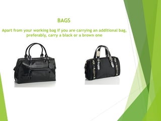 BAGS
Apart from your working bag if you are carrying an additional bag,
preferably, carry a black or a brown one
 