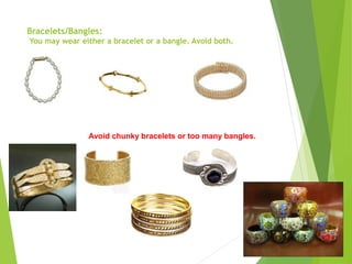 Bracelets/Bangles:
You may wear either a bracelet or a bangle. Avoid both.
Avoid chunky bracelets or too many bangles.
 