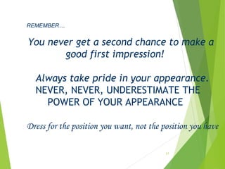 21
REMEMBER…
You never get a second chance to make a
good first impression!
Always take pride in your appearance.
  NEVER, NEVER, UNDERESTIMATE THE
POWER OF YOUR APPEARANCE
Dress for the position you want, not the position you have
 