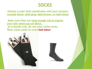 SOCKS
Choose a color that coordinates with your trousers
(usually black, dark gray, dark brown, or dark blue)
Make sure they are long enough not to expose
your skin when you sit down.
As a thumb rule, do not wear white socks.
Wear clean socks to avoid bad odour
 