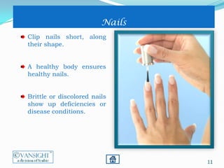 11
Nails
Clip nails short, along
their shape.
A healthy body ensures
healthy nails.
Brittle or discolored nails
show up deficiencies or
disease conditions.
 