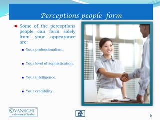 6
Perceptions people form
Some of the perceptions
people can form solely
from your appearance
are:
Your professionalism.
Your level of sophistication.
Your intelligence.
Your credibility.
 