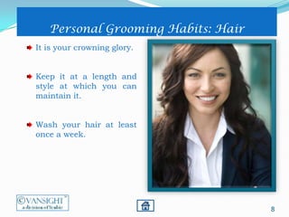 8
Personal Grooming Habits: Hair
It is your crowning glory.
Keep it at a length and
style at which you can
maintain it.
Wash your hair at least
once a week.
 