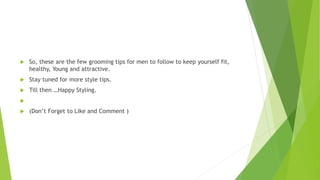  So, these are the few grooming tips for men to follow to keep yourself fit,
healthy, Young and attractive.
 Stay tuned for more style tips.
 Till then …Happy Styling.

 (Don’t Forget to Like and Comment )
 