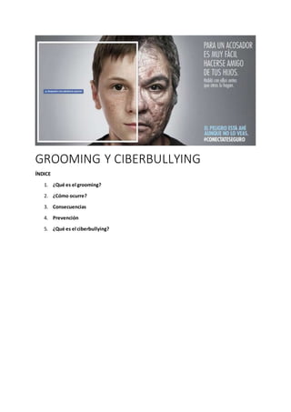 GROOMING Y CIBERBULLYING
ÍNDICE
1. ¿Qué es el grooming?
2. ¿Cómo ocurre?
3. Consecuencias
4. Prevención
5. ¿Qué es el ciberbullying?
 