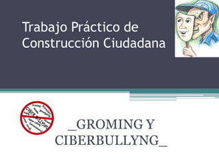Trabajo Práctico de 
Construcción Ciudadana 
_GROMING Y 
CIBERBULLYNG_ 
 