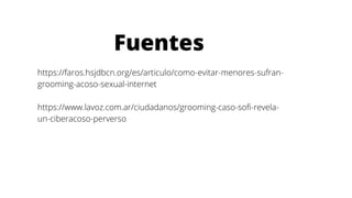 Fuentes
https://faros.hsjdbcn.org/es/articulo/como-evitar-menores-sufran-
grooming-acoso-sexual-internet
https://www.lavoz.com.ar/ciudadanos/grooming-caso-sofi-revela-
un-ciberacoso-perverso
 