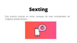 Sexting
Esta práctica consiste en enviar mensajes de texto acompañados de
imágenes subidas de tono.
 