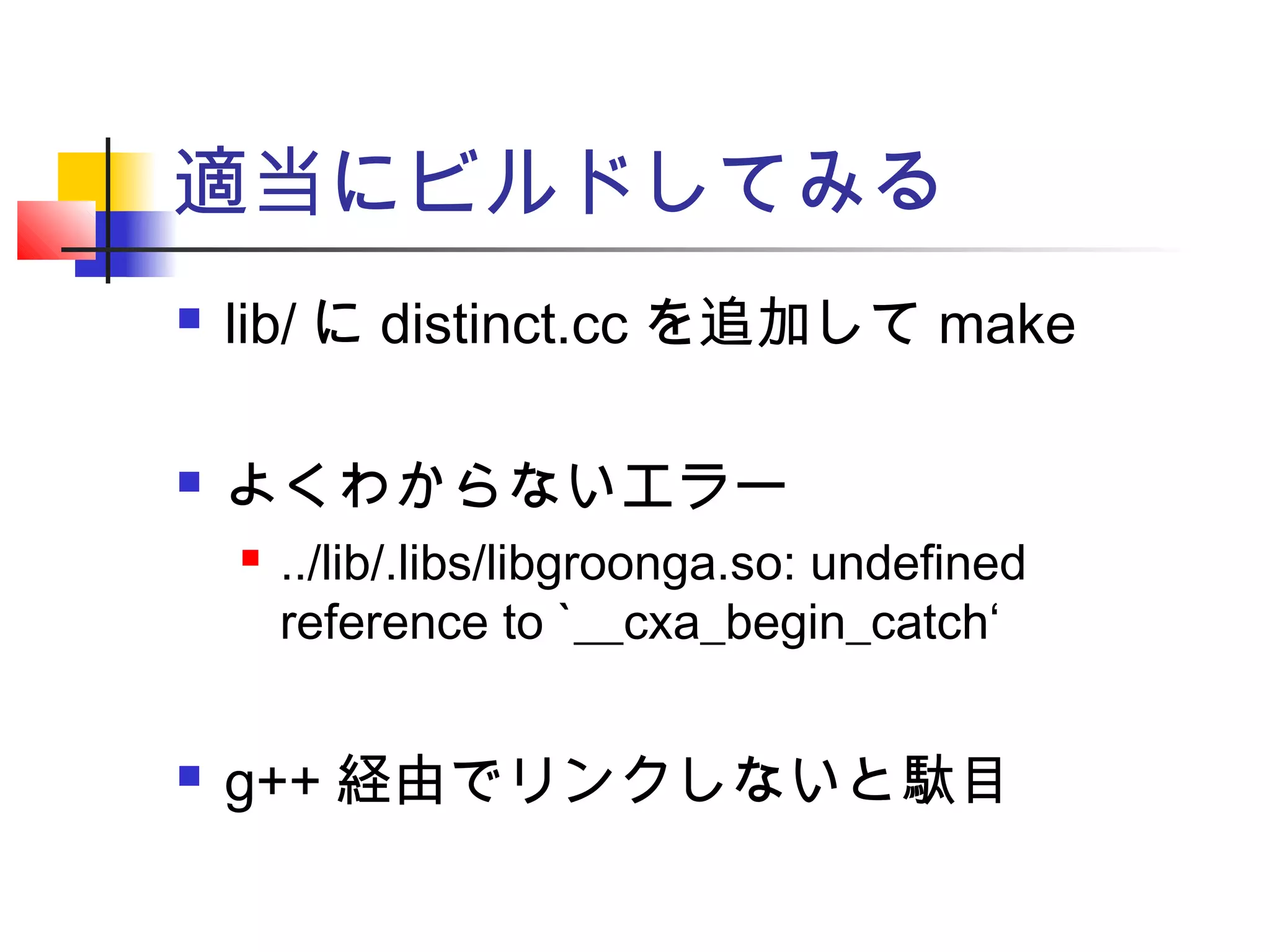 適当にビルドしてみる
 lib/ に distinct.cc を追加して make
 よくわからないエラー
 ../lib/.libs/libgroonga.so: undefined
reference to `__cxa_begin_catch‘
 g++ 経由でリンクしないと駄目
 