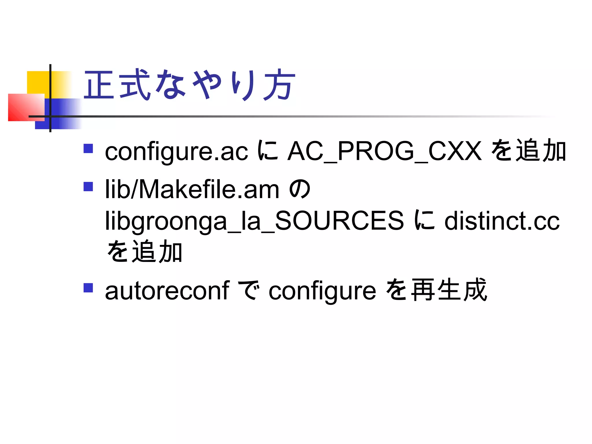 正式なやり方
 configure.ac に AC_PROG_CXX を追加
 lib/Makefile.am の
libgroonga_la_SOURCES に distinct.cc
を追加
 autoreconf で configure を再生成
 