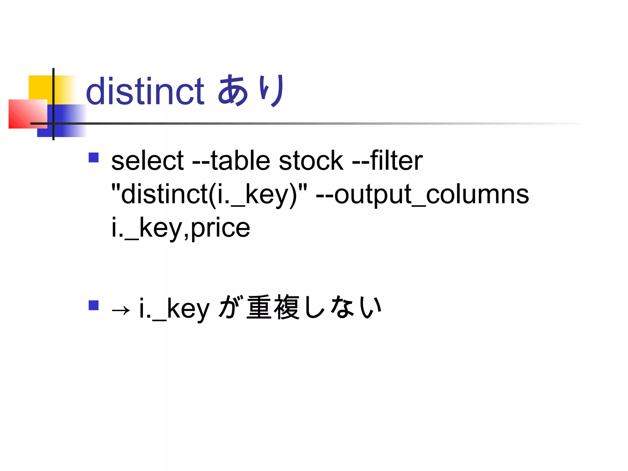 distinct あり
 select --table stock --filter
"distinct(i._key)" --output_columns
i._key,price
 → i._key が重複しない
 