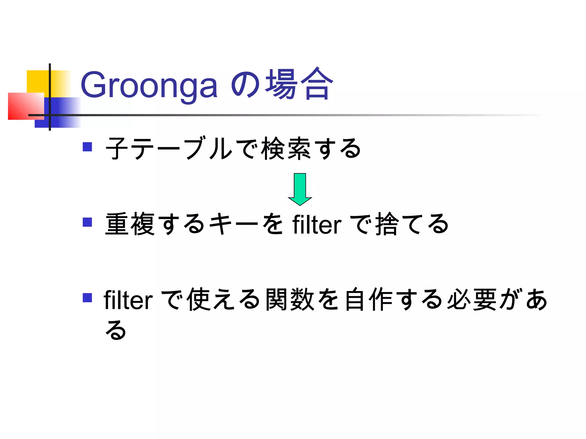 Groonga の場合
 子テーブルで検索する
 重複するキーを filter で捨てる
 filter で使える関数を自作する必要があ
る
 