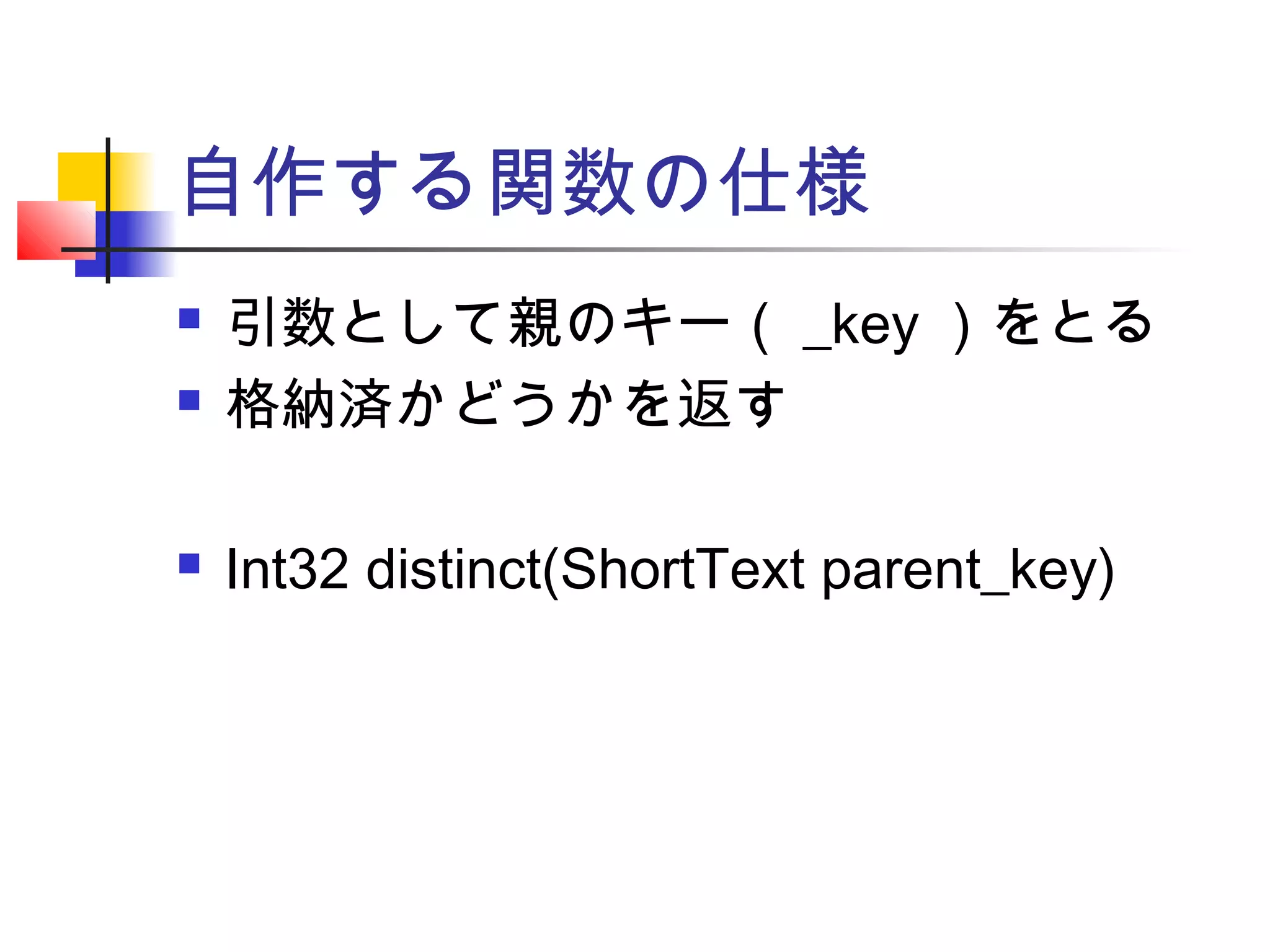 自作する関数の仕様
 引数として親のキー（ _key ）をとる
 格納済かどうかを返す
 Int32 distinct(ShortText parent_key)
 