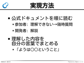 読書会の 進め方 Powered by Rabbit 2.1.2
実現方法
公式ドキュメントを順に読む
参加者: 理解できない→随時質問
開発者: 解説
理解した内容を
自分の言葉でまとめる
「ようは○○ということ」
 