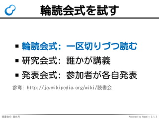 読書会の 進め方 Powered by Rabbit 2.1.2
輪読会式を試す
輪読会式: 一区切りづつ読む
研究会式: 誰かが講義
発表会式: 参加者が各自発表
参考: http://ja.wikipedia.org/wiki/読書会
 