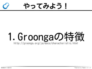 読書会の 進め方 Powered by Rabbit 2.1.2
やってみよう！
1.Groongaの特徴http://groonga.org/ja/docs/characteristic.html
 