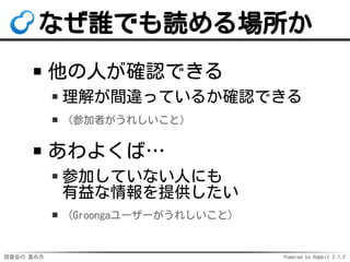 読書会の 進め方 Powered by Rabbit 2.1.2
なぜ誰でも読める場所か
他の人が確認できる
理解が間違っているか確認できる
（参加者がうれしいこと）
あわよくば…
参加していない人にも
有益な情報を提供したい
（Groongaユーザーがうれしいこと）
 