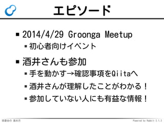 読書会の 進め方 Powered by Rabbit 2.1.2
エピソード
2014/4/29 Groonga Meetup
初心者向けイベント
酒井さんも参加
手を動かす→確認事項をQiitaへ
酒井さんが理解したことがわかる！
参加していない人にも有益な情報！
 
