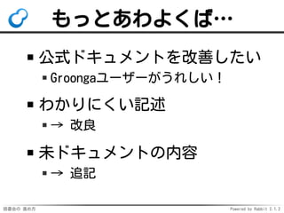 読書会の 進め方 Powered by Rabbit 2.1.2
もっとあわよくば…
公式ドキュメントを改善したい
Groongaユーザーがうれしい！
わかりにくい記述
→ 改良
未ドキュメントの内容
→ 追記
 