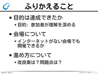 読書会の 進め方 Powered by Rabbit 2.1.2
ふりかえること
目的は達成できたか
目的: 参加者が理解を深める
会場について
インターネットがない会場でも
開催できるか
進め方について
改良案は？問題点は？
 