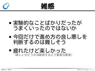 読書会の 進め方 Powered by Rabbit 2.1.2
雑感
実験的なことばかりだったが
うまくいったのではないか
今回だけで進め方の良し悪しを
判断するのは難しそう
疲れたけど楽しかった
（楽しいかどうかは継続する上で重要な要素）
 