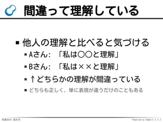 読書会の 進め方 Powered by Rabbit 2.1.2
間違って理解している
他人の理解と比べると気づける
Aさん: 「私は○○と理解」
Bさん: 「私は××と理解」
↑どちらかの理解が間違っている
どちらも正しく、単に表現が違うだけのこともある
 