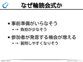 読書会の 進め方 Powered by Rabbit 2.1.2
なぜ輪読会式か
事前準備がいらなそう
→ 負担が少なそう
参加者が発言する機会が増える
→ 質問しやすくなりそう
 