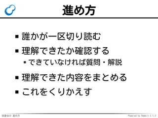 読書会の 進め方 Powered by Rabbit 2.1.2
進め方
誰かが一区切り読む
理解できたか確認する
できていなければ質問・解説
理解できた内容をまとめる
これをくりかえす
 