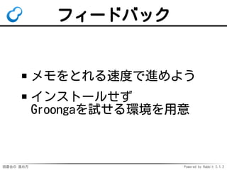 読書会の 進め方 Powered by Rabbit 2.1.2
フィードバック
メモをとれる速度で進めよう
インストールせず
Groongaを試せる環境を用意
 
