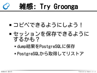 読書会の 進め方 Powered by Rabbit 2.1.2
雑感: Try Groonga
コピペできるようにしよう！
セッションを保存できるように
するかも？
dump結果をPostgreSQLに保存
PostgreSQLから取得してリ...