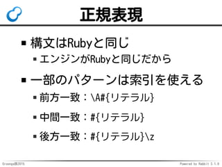 Groonga族2015 Powered by Rabbit 2.1.9
正規表現
構文はRubyと同じ
エンジンがRubyと同じだから
一部のパターンは索引を使える
前方一致：A#{リテラル}
中間一致：#{リテラル}
後方一致：#{リテラル...