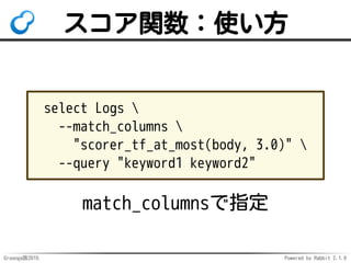 Groonga族2015 Powered by Rabbit 2.1.9
スコア関数：使い方
select Logs 
--match_columns 
"scorer_tf_at_most(body, 3.0)" 
--query "keyw...