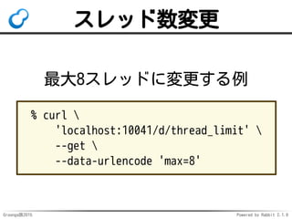 Groonga族2015 Powered by Rabbit 2.1.9
スレッド数変更
最大8スレッドに変更する例
% curl 
'localhost:10041/d/thread_limit' 
--get 
--data-urlenco...