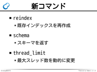 Groonga族2015 Powered by Rabbit 2.1.9
新コマンド
reindex
既存インデックスを再作成
schema
スキーマを返す
thread_limit
最大スレッド数を動的に変更
 