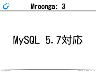 Groonga族2015 Powered by Rabbit 2.1.9
Mroonga: 3
MySQL 5.7対応
 