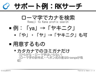 Groonga族2015 Powered by Rabbit 2.1.9
サポート例：RKサーチ
ローマ字でカナを検索
Romaji to Kana prefix search
例：「ya」→「ヤキニク」
「や」・「ヤ」→「ヤキニク」も可
用意...