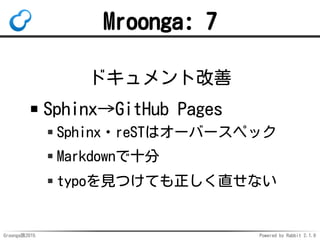 Groonga族2015 Powered by Rabbit 2.1.9
Mroonga: 7
ドキュメント改善
Sphinx→GitHub Pages
Sphinx・reSTはオーバースペック
Markdownで十分
typoを見つけても正し...