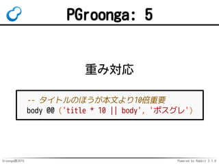 Groonga族2015 Powered by Rabbit 2.1.9
PGroonga: 5
重み対応
-- タイトルのほうが本文より10倍重要
body @@ ('title * 10 || body', 'ポスグレ')
 