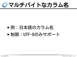 Groonga族2016 Powered by Rabbit 2.2.1
使い方：複合主キー定義
CREATE TABLE items (
company_id int,
product_id int,
description text,
-- 会社IDと製品IDを合わせて主キー
PRIMARY KEY (company_id, product_id)
);
 