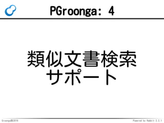 Groonga族2016 Powered by Rabbit 2.2.1
使い方：検索
-- 索引を使わないとスコアは常に0になる
SET enable_seqscan = 'no';
SELECT description, pgroonga.score(items)
FROM items
WHERE description @@ 'すごい';
-- description | score
-- -------------+-------
-- すごい！ | 1 ← 0じゃない！
-- (1 row)
 