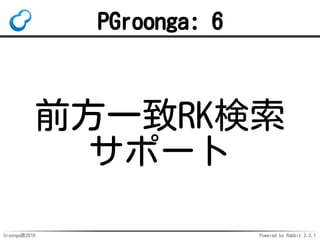 Groonga族2016 Powered by Rabbit 2.2.1
使い方：検索
INSERT INTO memos VALUES
('全文検索が速い'),
('更新が速い'),
('集計が速い');
SELECT * FROM memos
-- 類似文書検索用演算子は「&~?」
WHERE content &~? '全文検索どう？';
-- content
-- ----------------
-- 全文検索が速い
-- (1 row)
-- ↑同じ話題。「どう？」は含んでいない。
 
