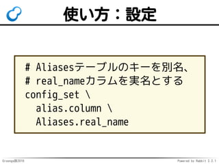 Groonga族2016 Powered by Rabbit 2.2.1
用途例
エイリアス情報を格納する
テーブル名の指定
プラグインの設定
例：クエリー展開辞書のパス指定
例：ステミングの言語指定
 